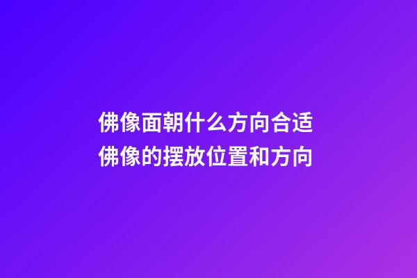 佛像面朝什么方向合适 佛像的摆放位置和方向